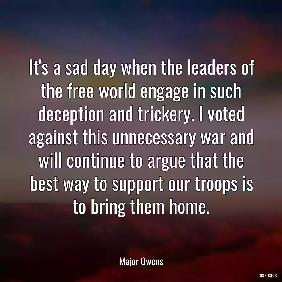 It\'s a sad day when the leaders of the free world engage in such deception and trickery. I voted against this unnecessary war and will continue to argue that the best way to support our troops is to bring them home.