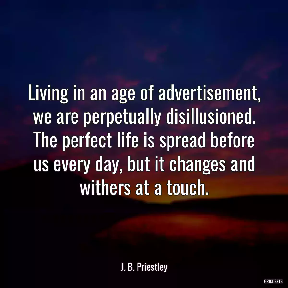 Living in an age of advertisement, we are perpetually disillusioned. The perfect life is spread before us every day, but it changes and withers at a touch.