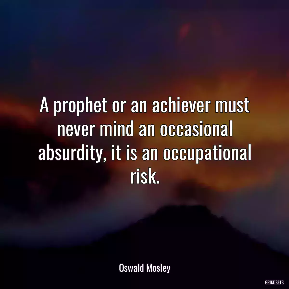 A prophet or an achiever must never mind an occasional absurdity, it is an occupational risk.