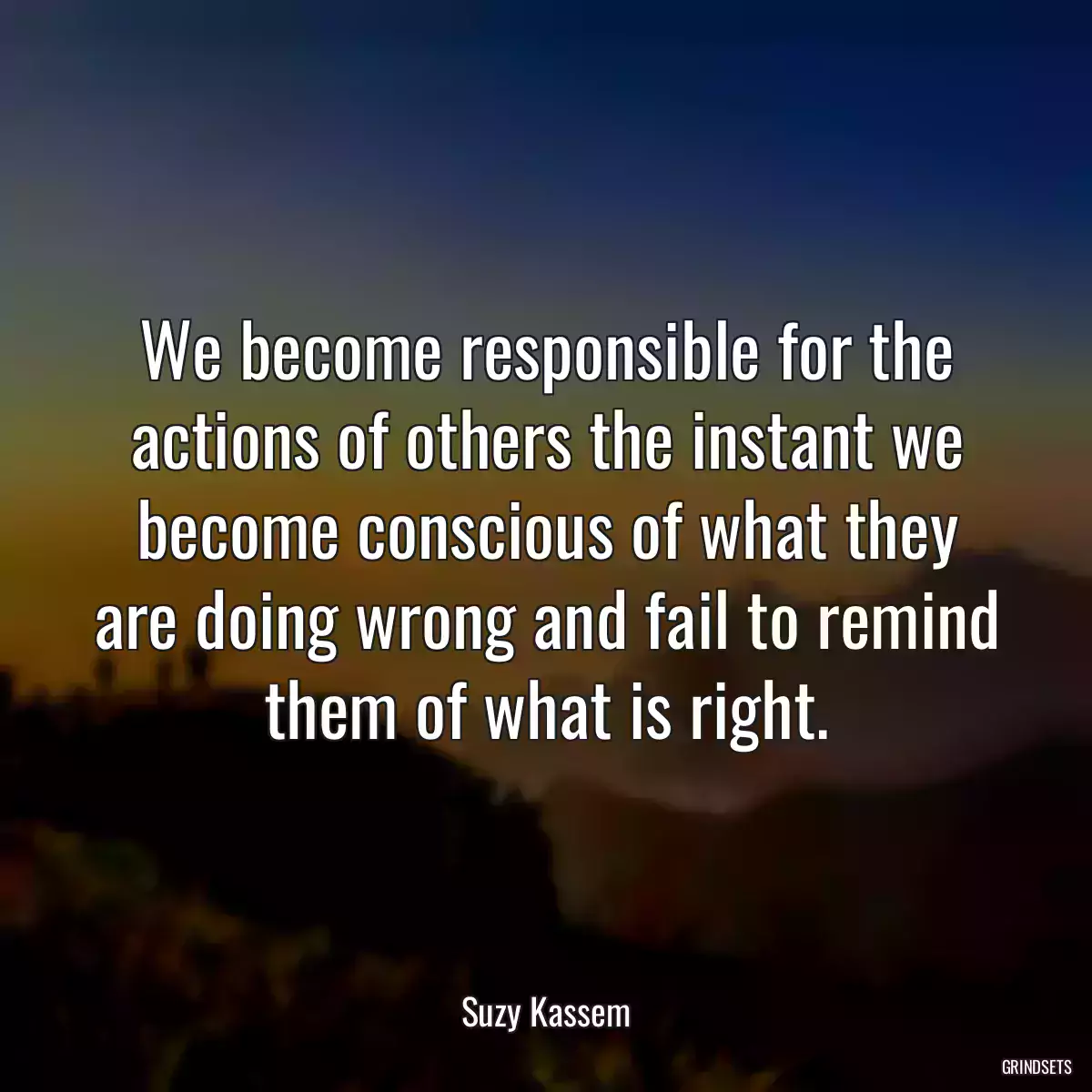 We become responsible for the actions of others the instant we become conscious of what they are doing wrong and fail to remind them of what is right.