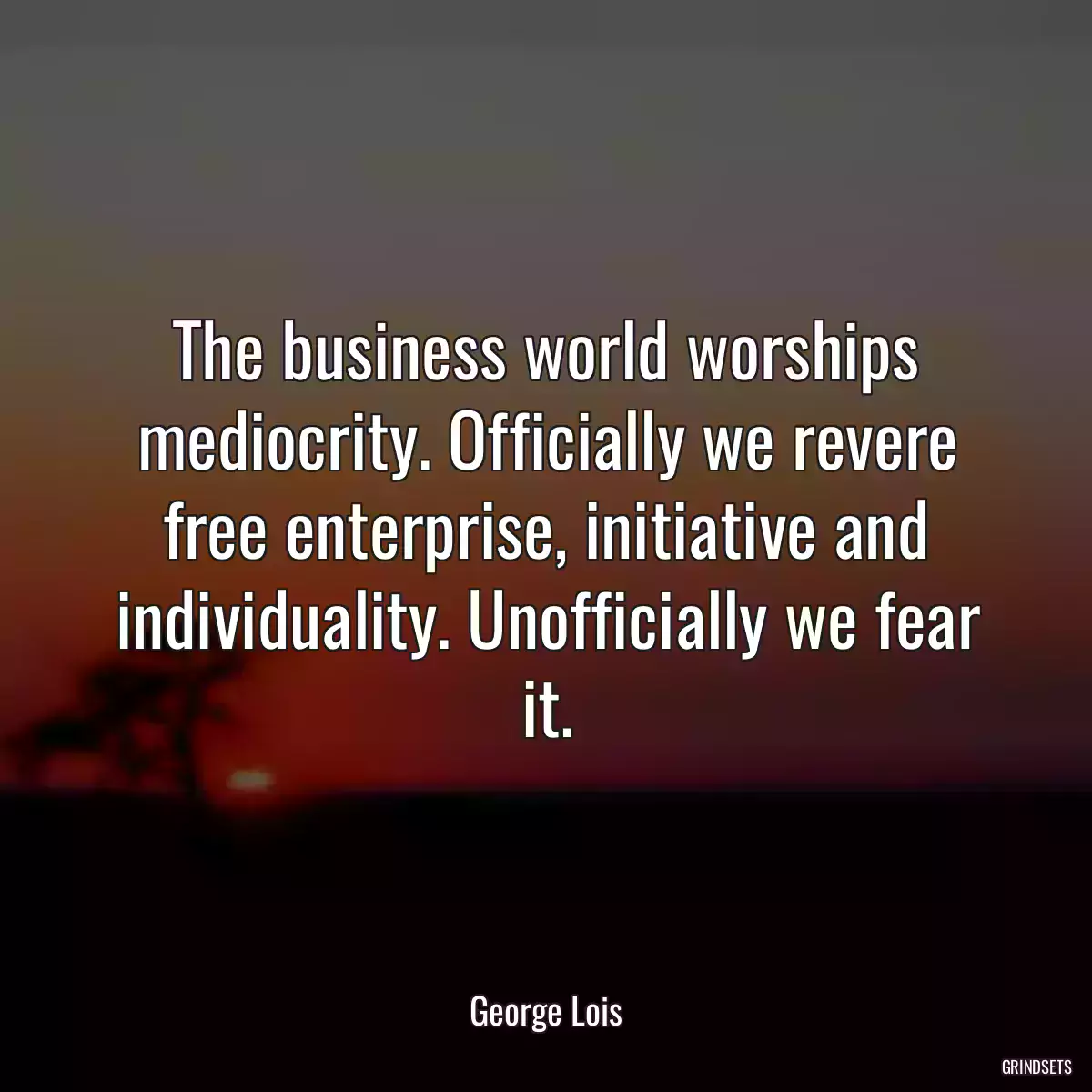 The business world worships mediocrity. Officially we revere free enterprise, initiative and individuality. Unofficially we fear it.