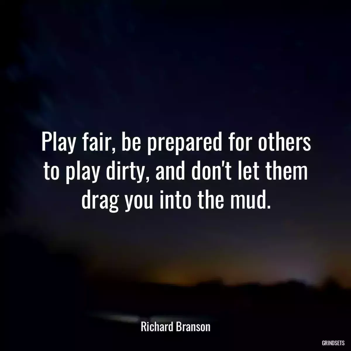 Play fair, be prepared for others to play dirty, and don\'t let them drag you into the mud.