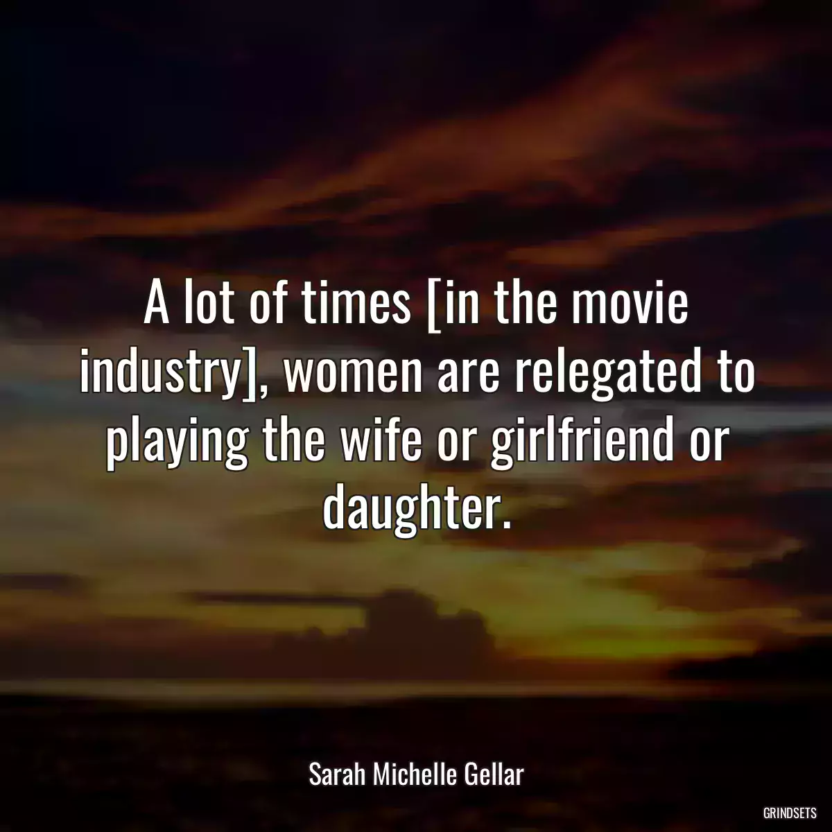 A lot of times [in the movie industry], women are relegated to playing the wife or girlfriend or daughter.