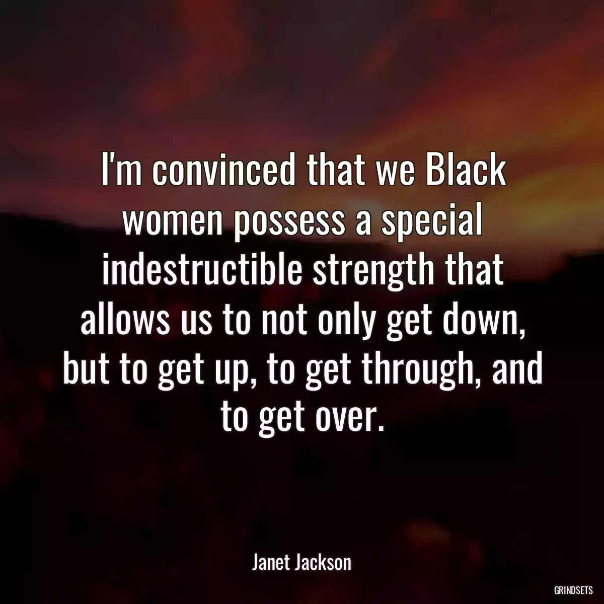 I\'m convinced that we Black women possess a special indestructible strength that allows us to not only get down, but to get up, to get through, and to get over.