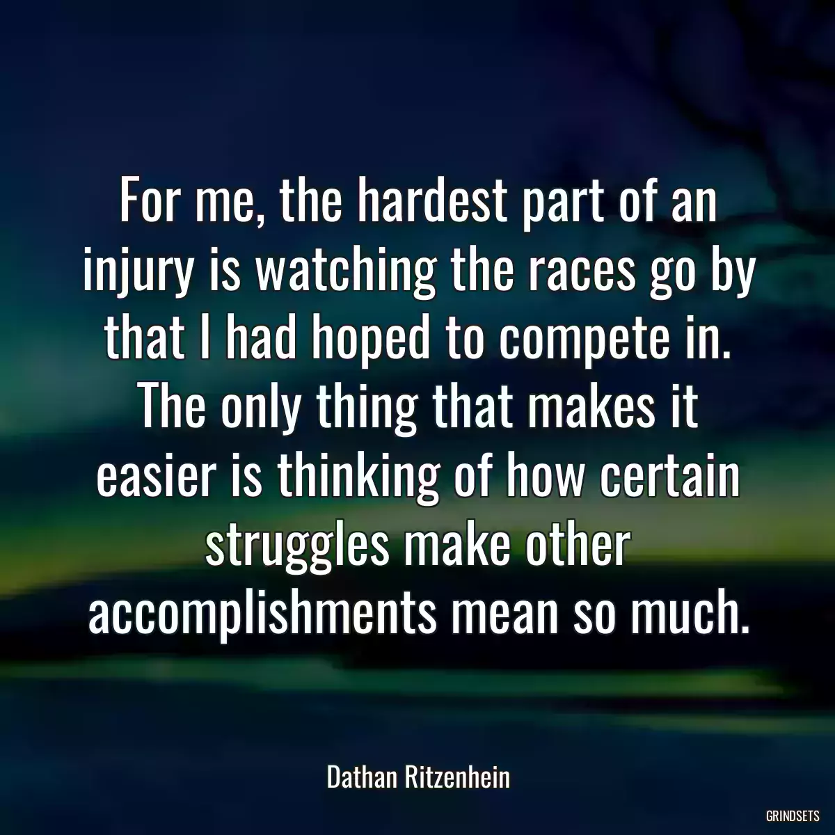 For me, the hardest part of an injury is watching the races go by that I had hoped to compete in. The only thing that makes it easier is thinking of how certain struggles make other accomplishments mean so much.