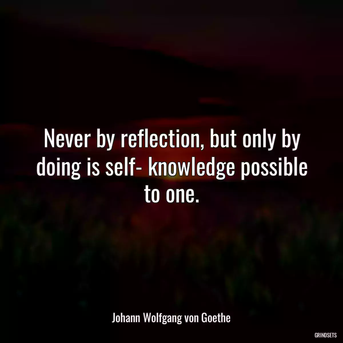 Never by reflection, but only by doing is self- knowledge possible to one.