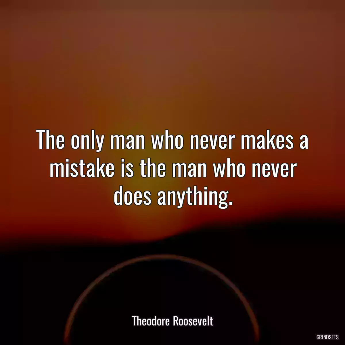 The only man who never makes a mistake is the man who never does anything.