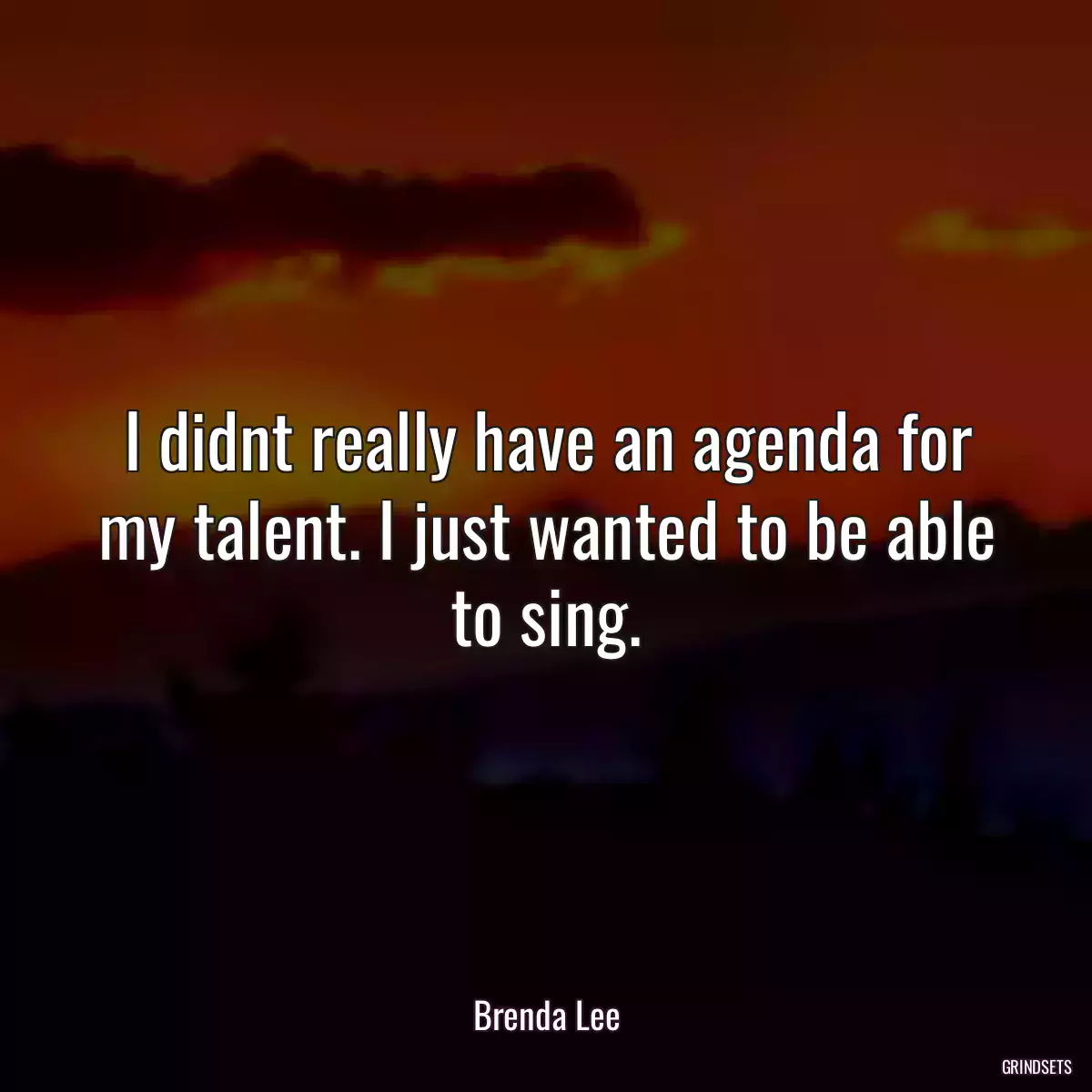 I didnt really have an agenda for my talent. I just wanted to be able to sing.