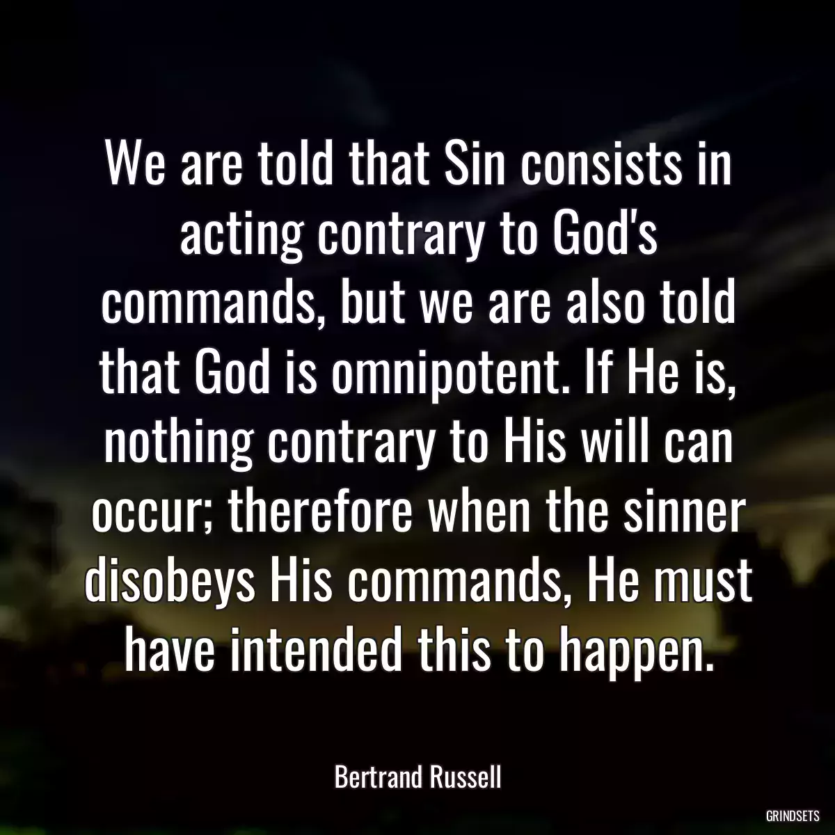 We are told that Sin consists in acting contrary to God\'s commands, but we are also told that God is omnipotent. If He is, nothing contrary to His will can occur; therefore when the sinner disobeys His commands, He must have intended this to happen.