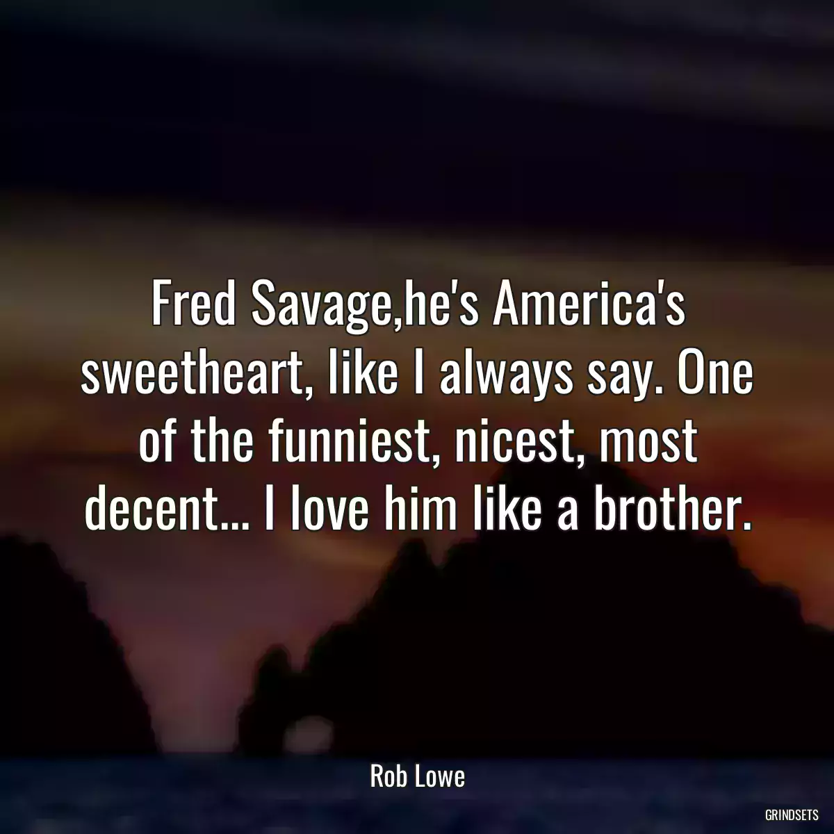 Fred Savage,he\'s America\'s sweetheart, like I always say. One of the funniest, nicest, most decent... I love him like a brother.