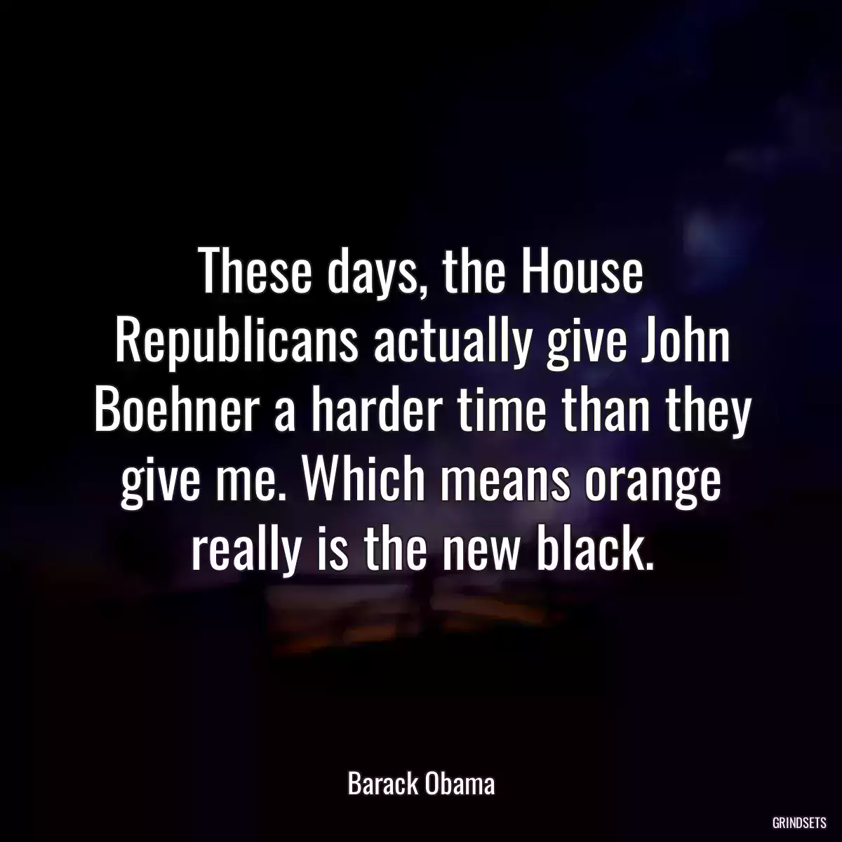 These days, the House Republicans actually give John Boehner a harder time than they give me. Which means orange really is the new black.