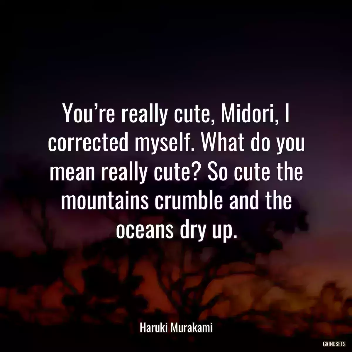 You’re really cute, Midori, I corrected myself. What do you mean really cute? So cute the mountains crumble and the oceans dry up.