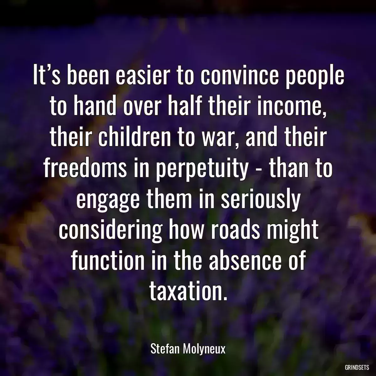 It’s been easier to convince people to hand over half their income, their children to war, and their freedoms in perpetuity - than to engage them in seriously considering how roads might function in the absence of taxation.