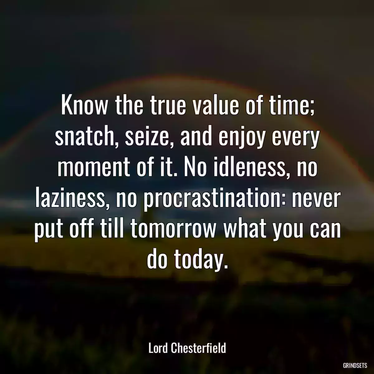 Know the true value of time; snatch, seize, and enjoy every moment of it. No idleness, no laziness, no procrastination: never put off till tomorrow what you can do today.