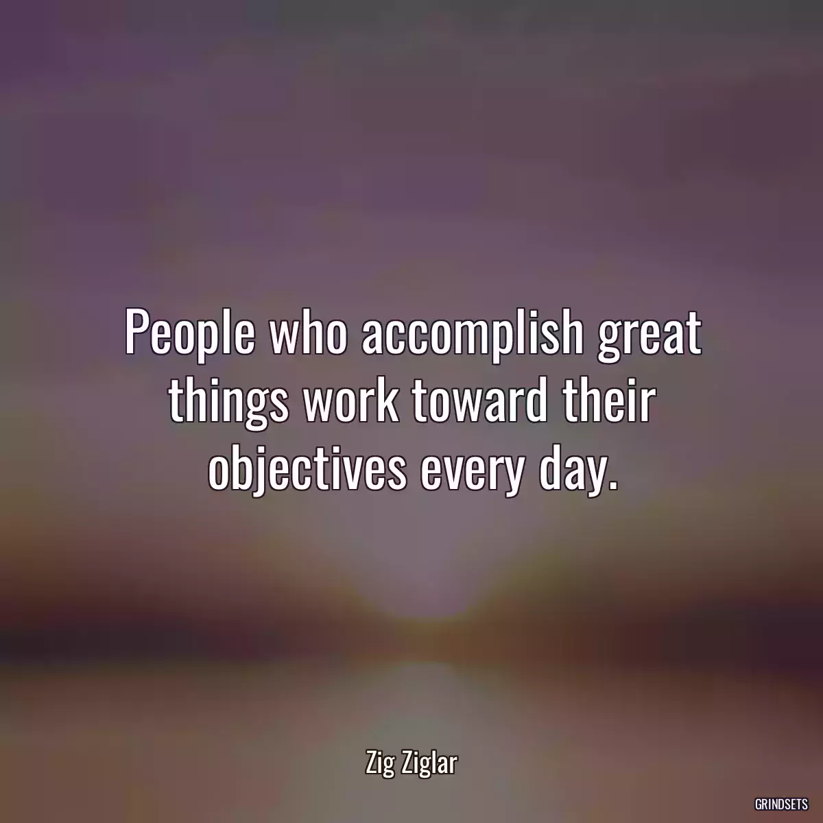 People who accomplish great things work toward their objectives every day.