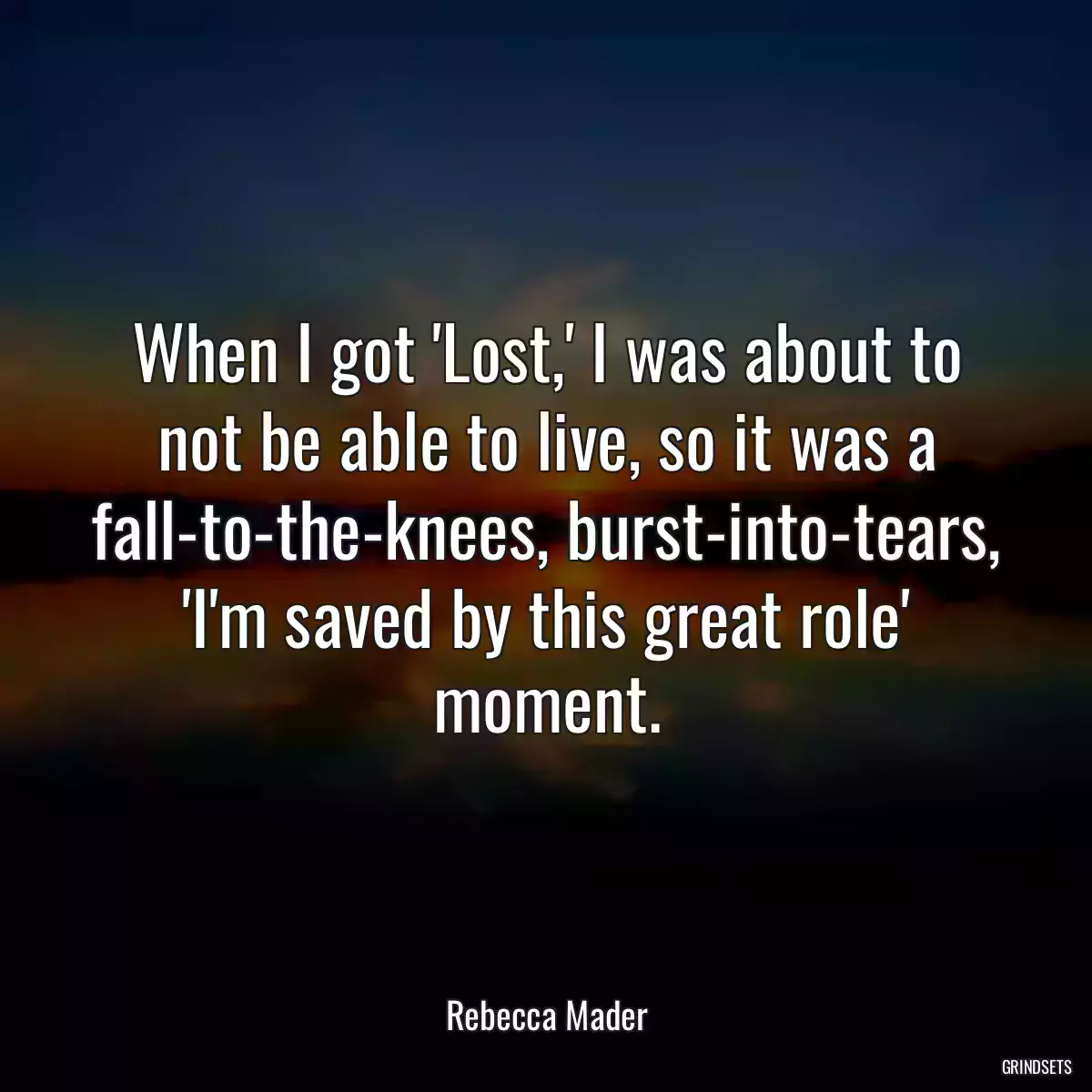 When I got \'Lost,\' I was about to not be able to live, so it was a fall-to-the-knees, burst-into-tears, \'I\'m saved by this great role\' moment.