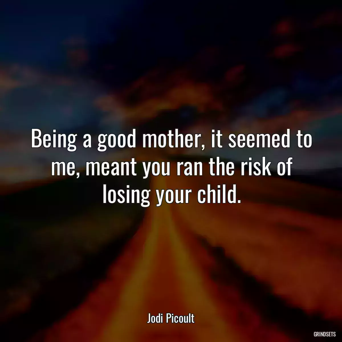 Being a good mother, it seemed to me, meant you ran the risk of losing your child.