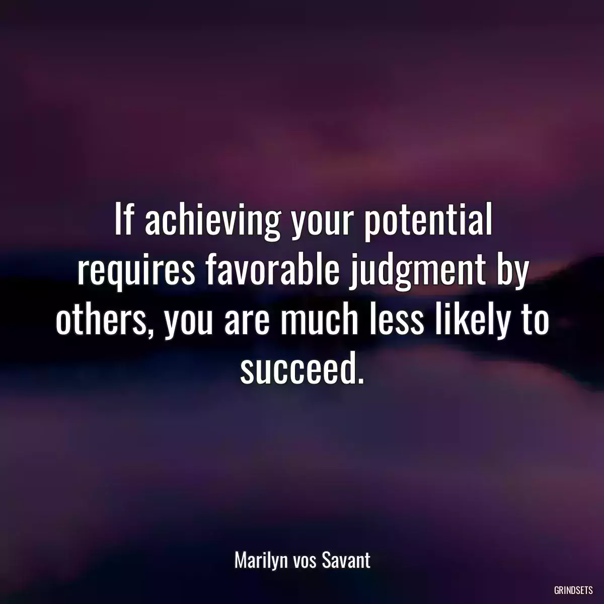 If achieving your potential requires favorable judgment by others, you are much less likely to succeed.