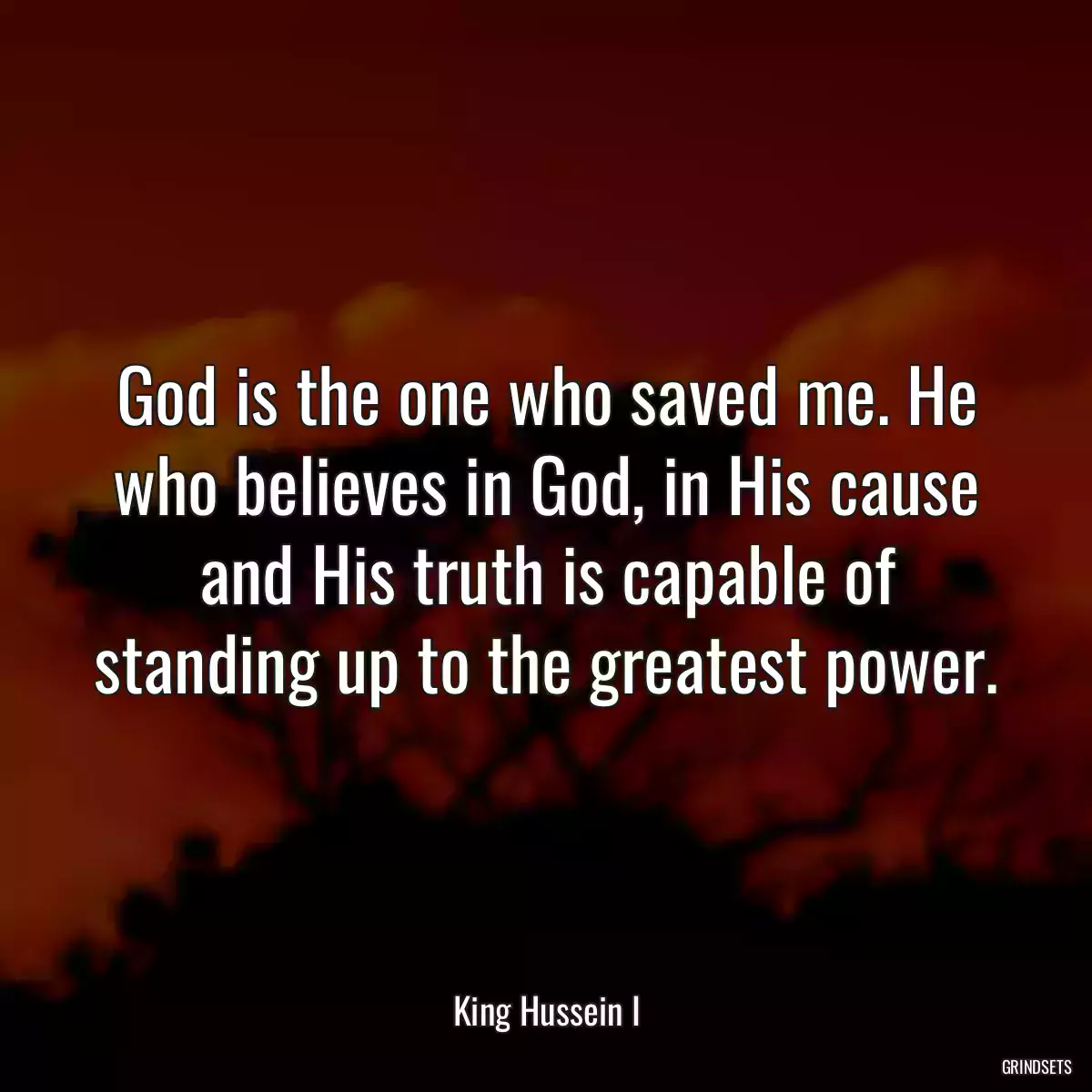 God is the one who saved me. He who believes in God, in His cause and His truth is capable of standing up to the greatest power.