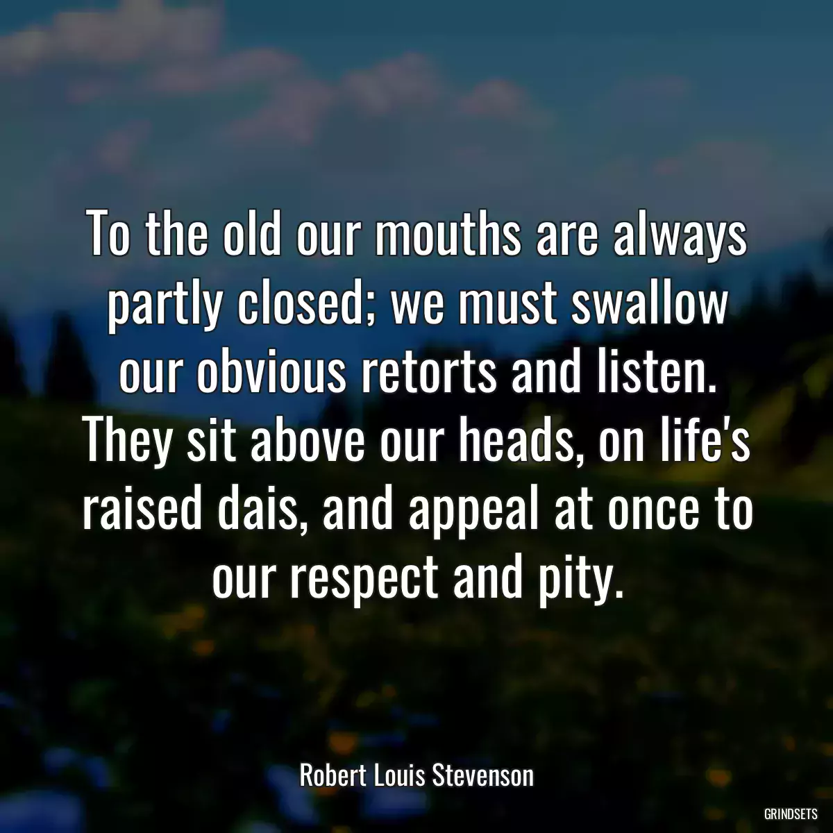 To the old our mouths are always partly closed; we must swallow our obvious retorts and listen. They sit above our heads, on life\'s raised dais, and appeal at once to our respect and pity.