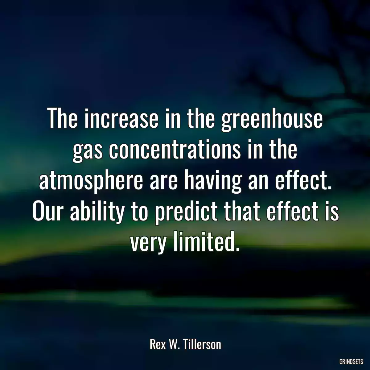 The increase in the greenhouse gas concentrations in the atmosphere are having an effect. Our ability to predict that effect is very limited.