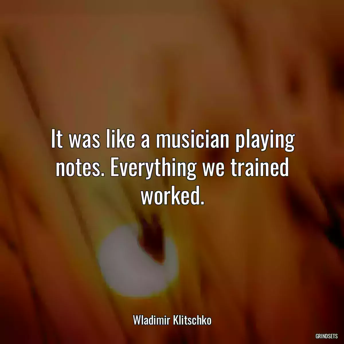 It was like a musician playing notes. Everything we trained worked.