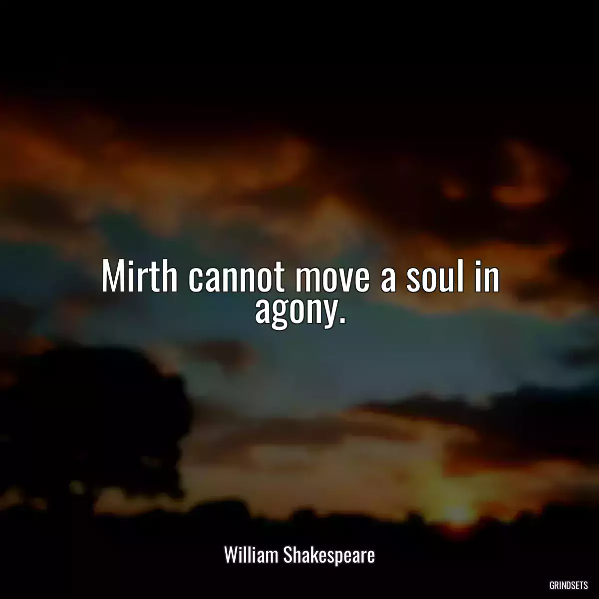 Mirth cannot move a soul in agony.