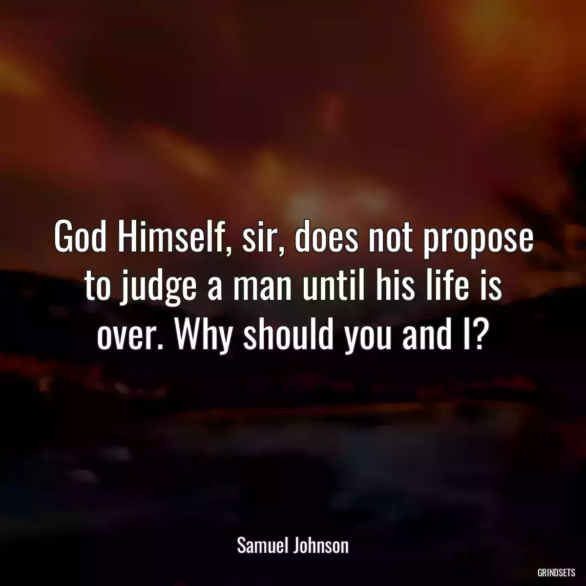 God Himself, sir, does not propose to judge a man until his life is over. Why should you and I?