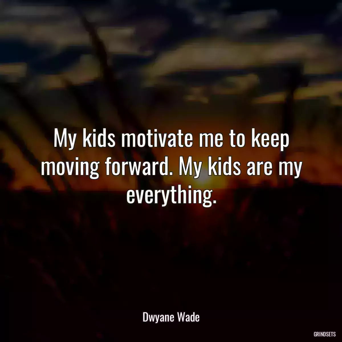 My kids motivate me to keep moving forward. My kids are my everything.