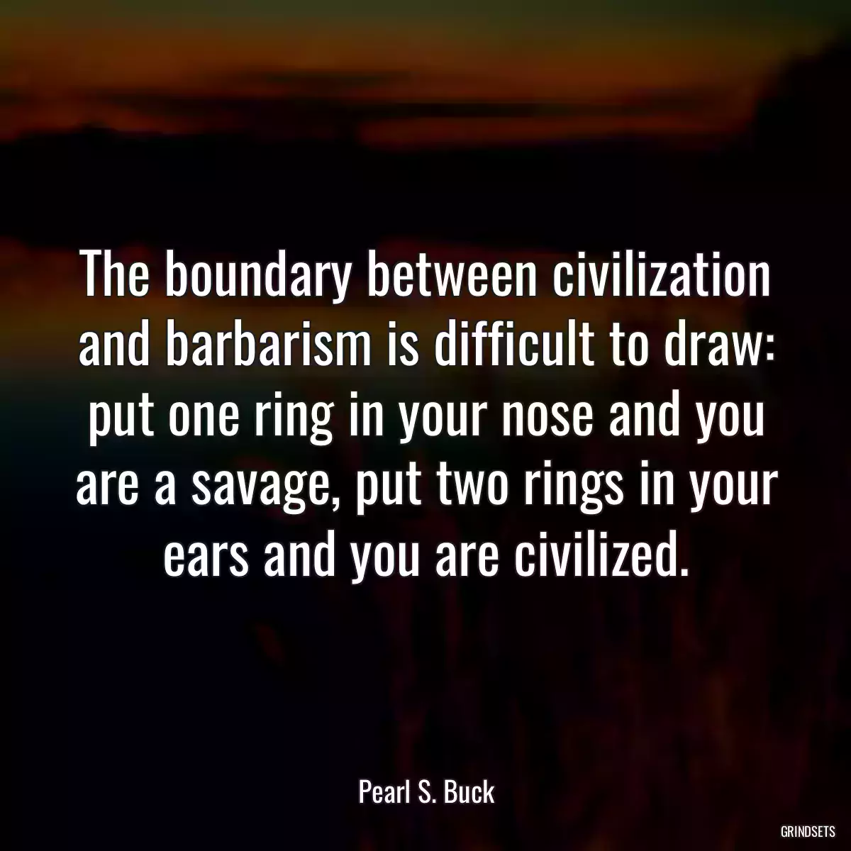 The boundary between civilization and barbarism is difficult to draw: put one ring in your nose and you are a savage, put two rings in your ears and you are civilized.