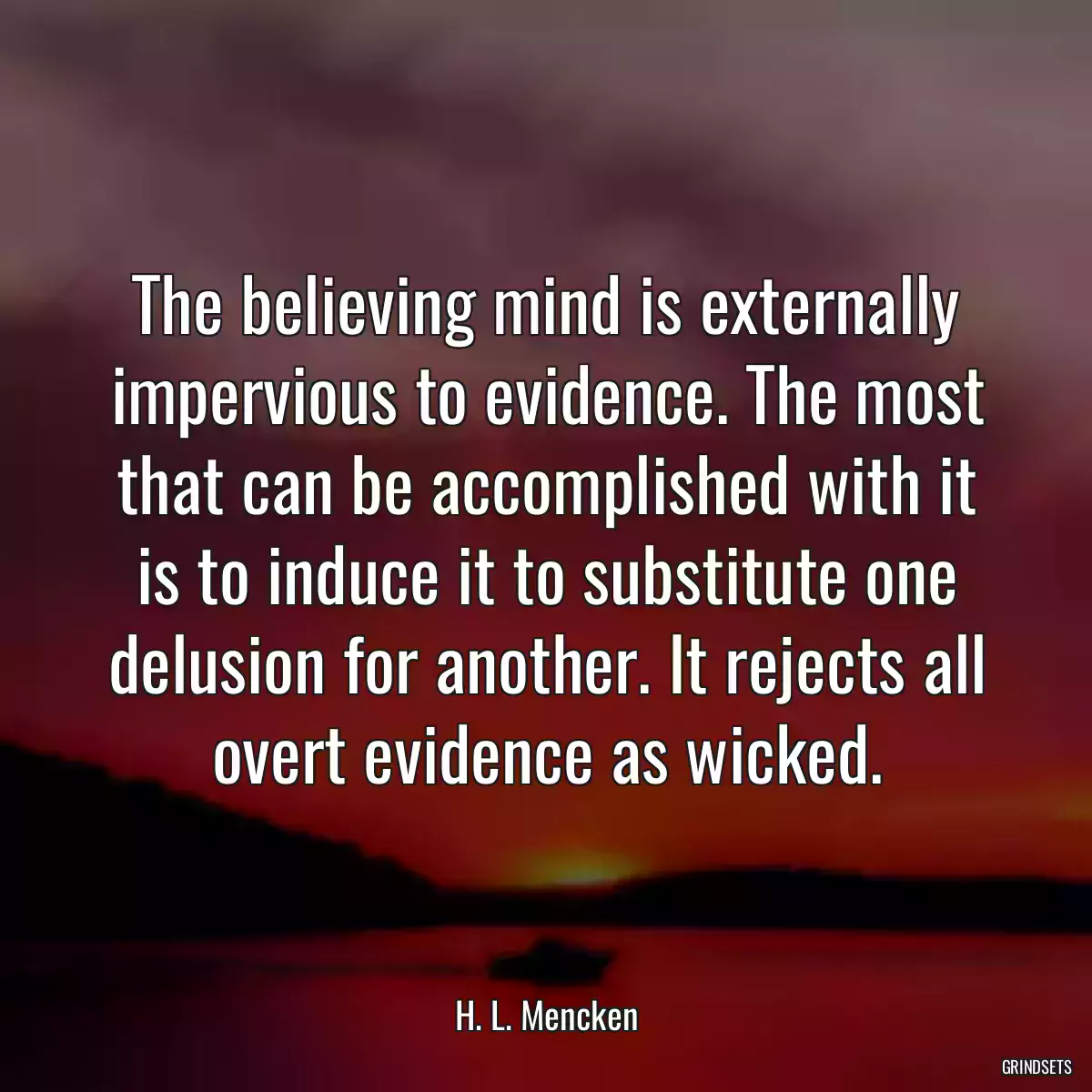 The believing mind is externally impervious to evidence. The most that can be accomplished with it is to induce it to substitute one delusion for another. It rejects all overt evidence as wicked.