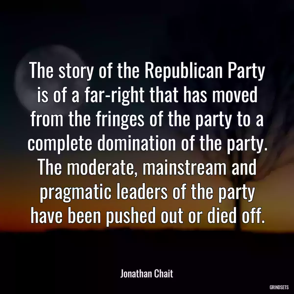 The story of the Republican Party is of a far-right that has moved from the fringes of the party to a complete domination of the party. The moderate, mainstream and pragmatic leaders of the party have been pushed out or died off.