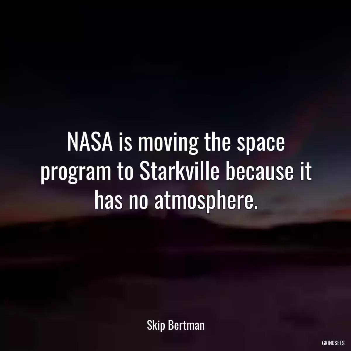 NASA is moving the space program to Starkville because it has no atmosphere.