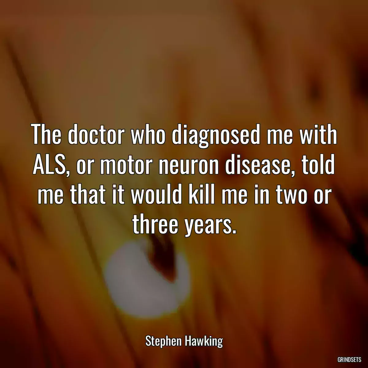 The doctor who diagnosed me with ALS, or motor neuron disease, told me that it would kill me in two or three years.