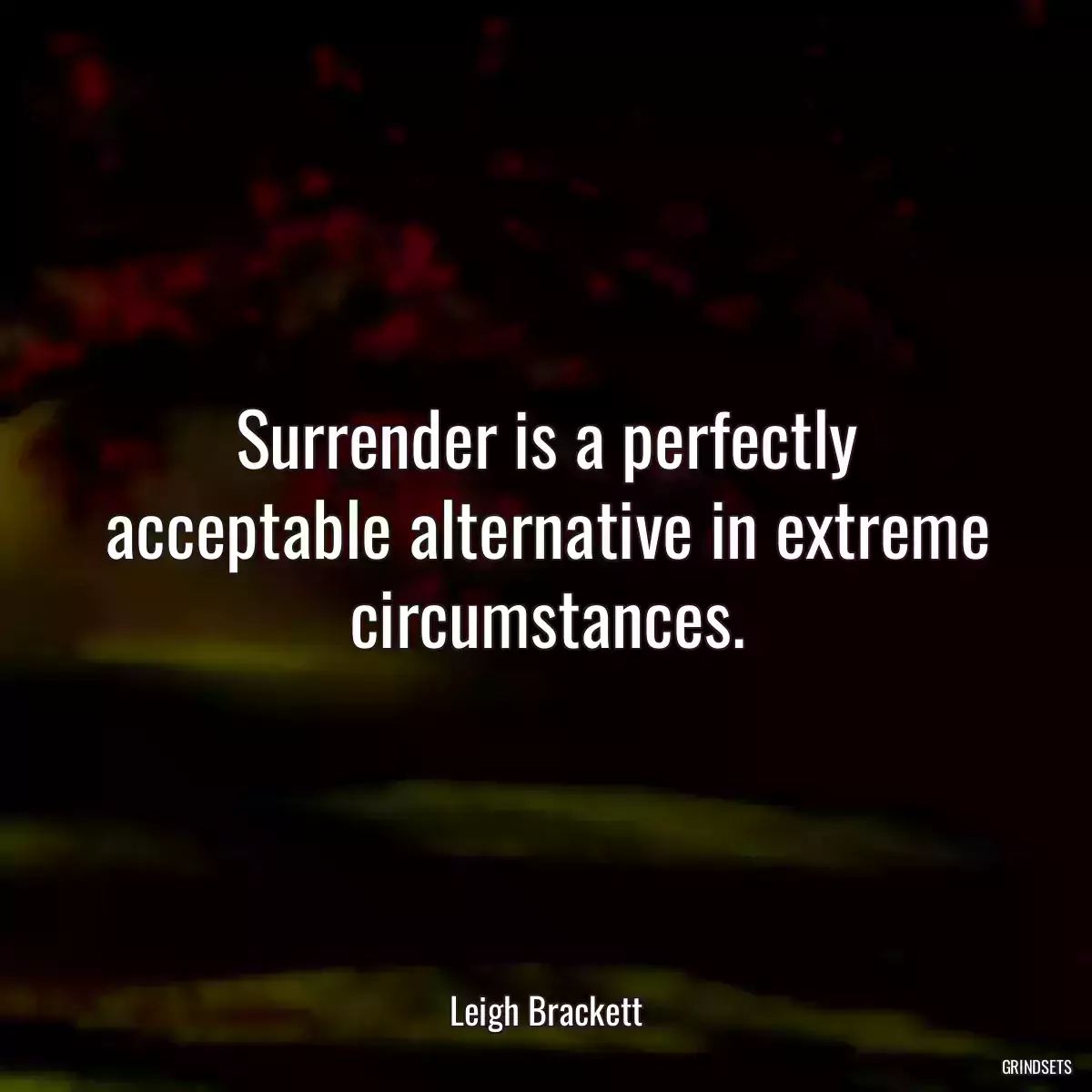 Surrender is a perfectly acceptable alternative in extreme circumstances.