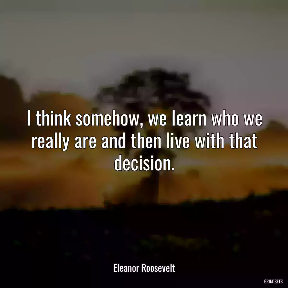 I think somehow, we learn who we really are and then live with that decision.