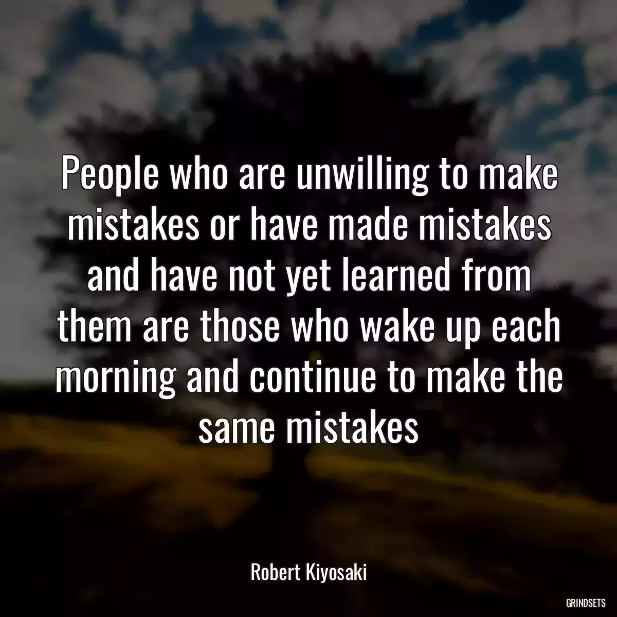 People who are unwilling to make mistakes or have made mistakes and have not yet learned from them are those who wake up each morning and continue to make the same mistakes