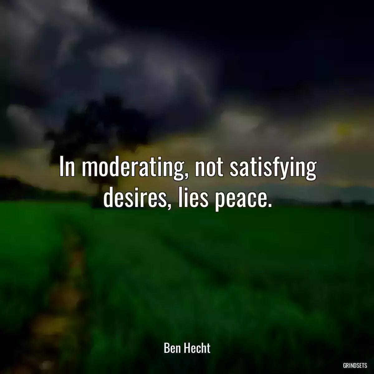 In moderating, not satisfying desires, lies peace.