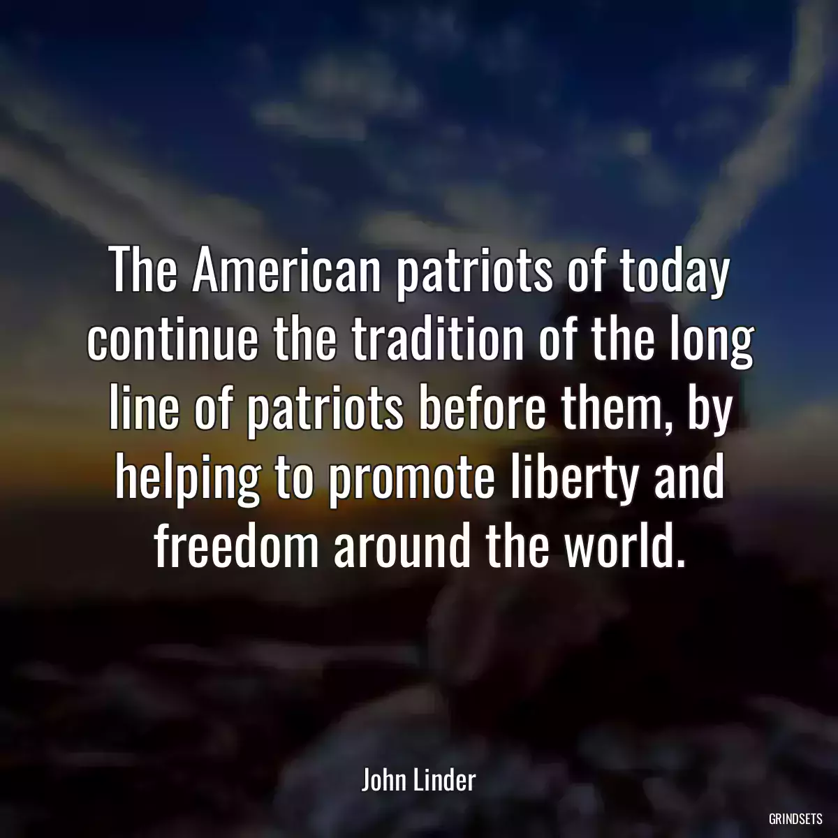 The American patriots of today continue the tradition of the long line of patriots before them, by helping to promote liberty and freedom around the world.