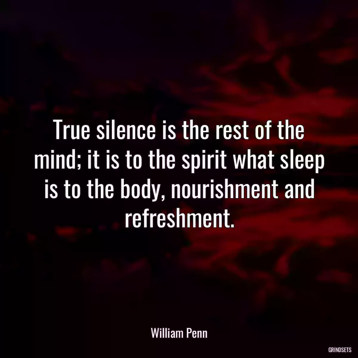 True silence is the rest of the mind; it is to the spirit what sleep is to the body, nourishment and refreshment.