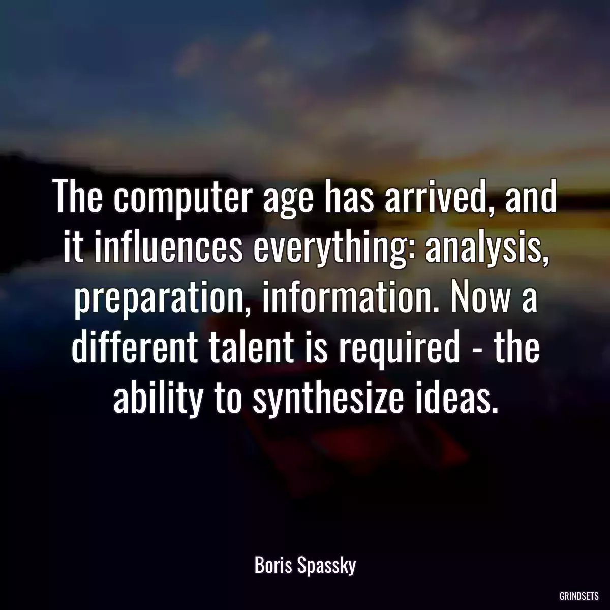 The computer age has arrived, and it influences everything: analysis, preparation, information. Now a different talent is required - the ability to synthesize ideas.