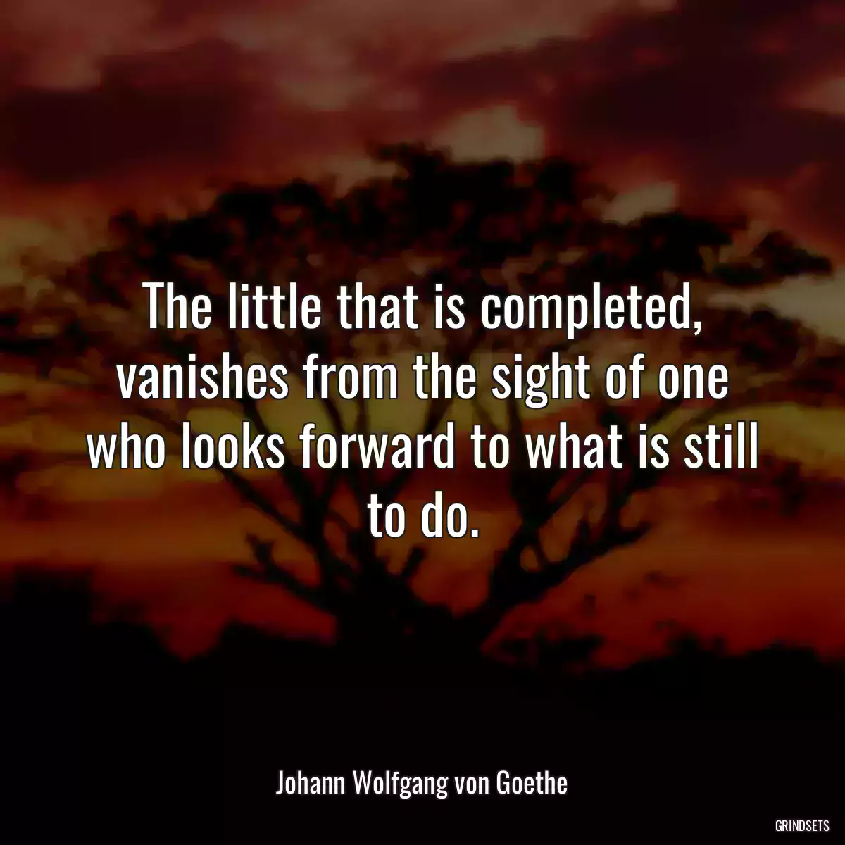 The little that is completed, vanishes from the sight of one who looks forward to what is still to do.