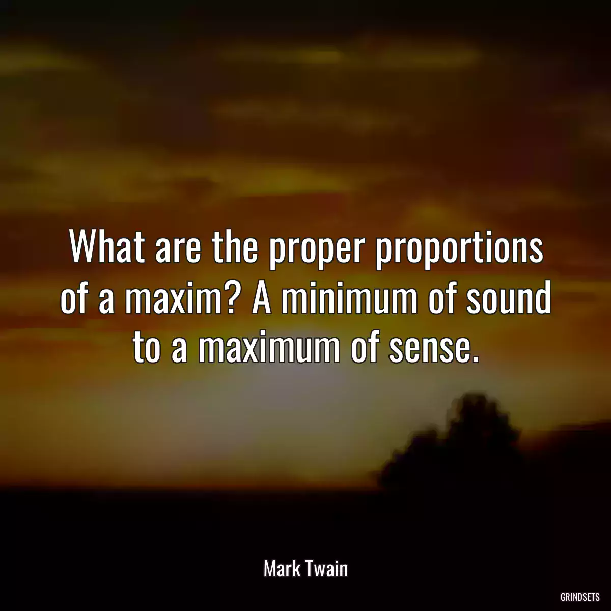 What are the proper proportions of a maxim? A minimum of sound to a maximum of sense.