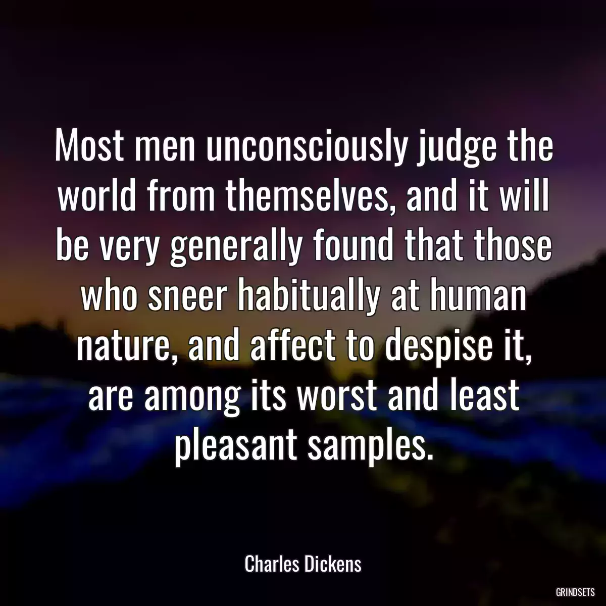 Most men unconsciously judge the world from themselves, and it will be very generally found that those who sneer habitually at human nature, and affect to despise it, are among its worst and least pleasant samples.