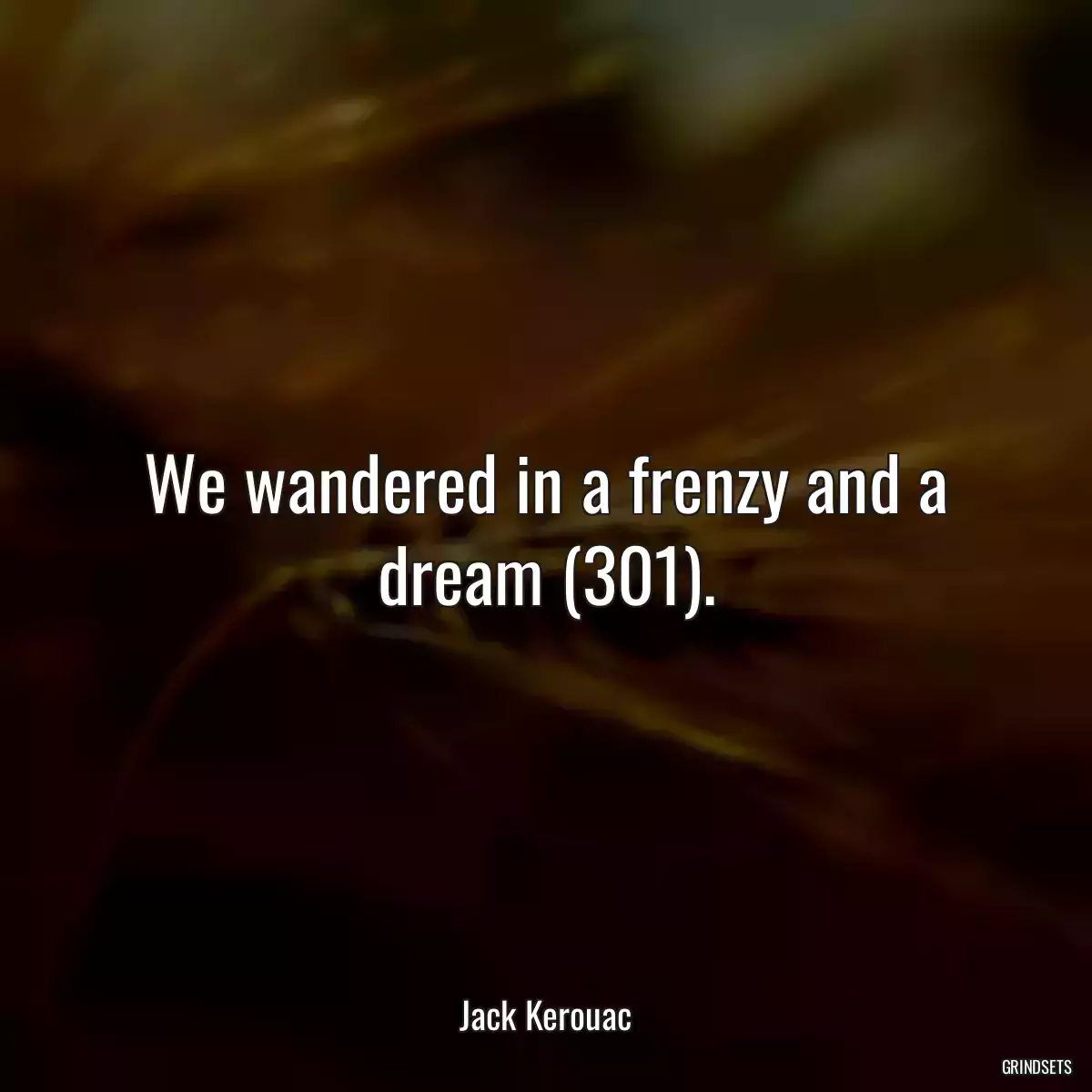 We wandered in a frenzy and a dream (301).