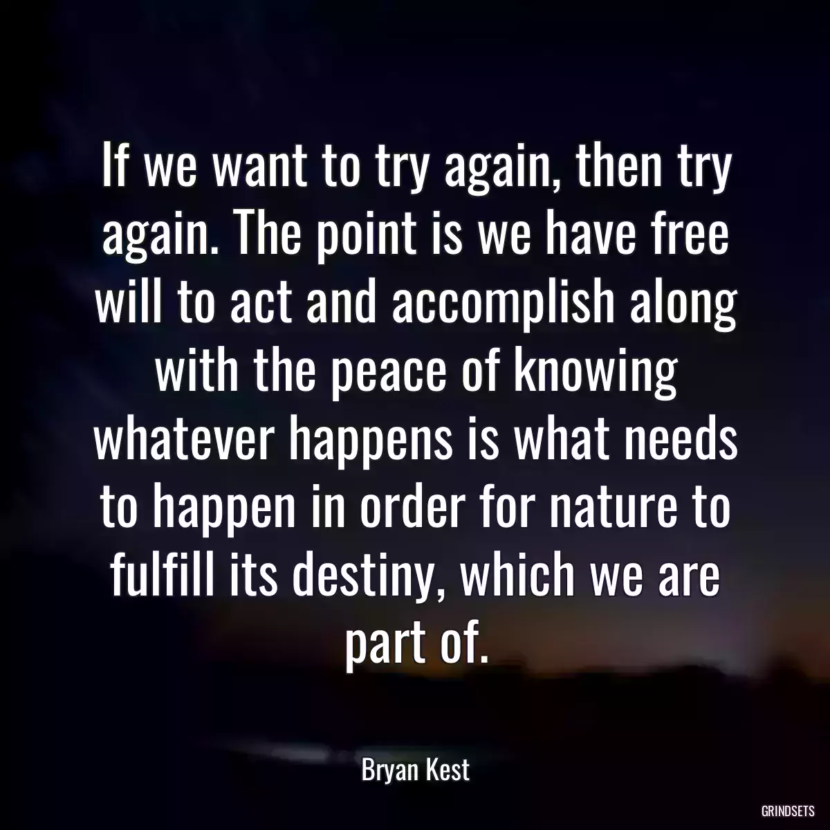 If we want to try again, then try again. The point is we have free will to act and accomplish along with the peace of knowing whatever happens is what needs to happen in order for nature to fulfill its destiny, which we are part of.