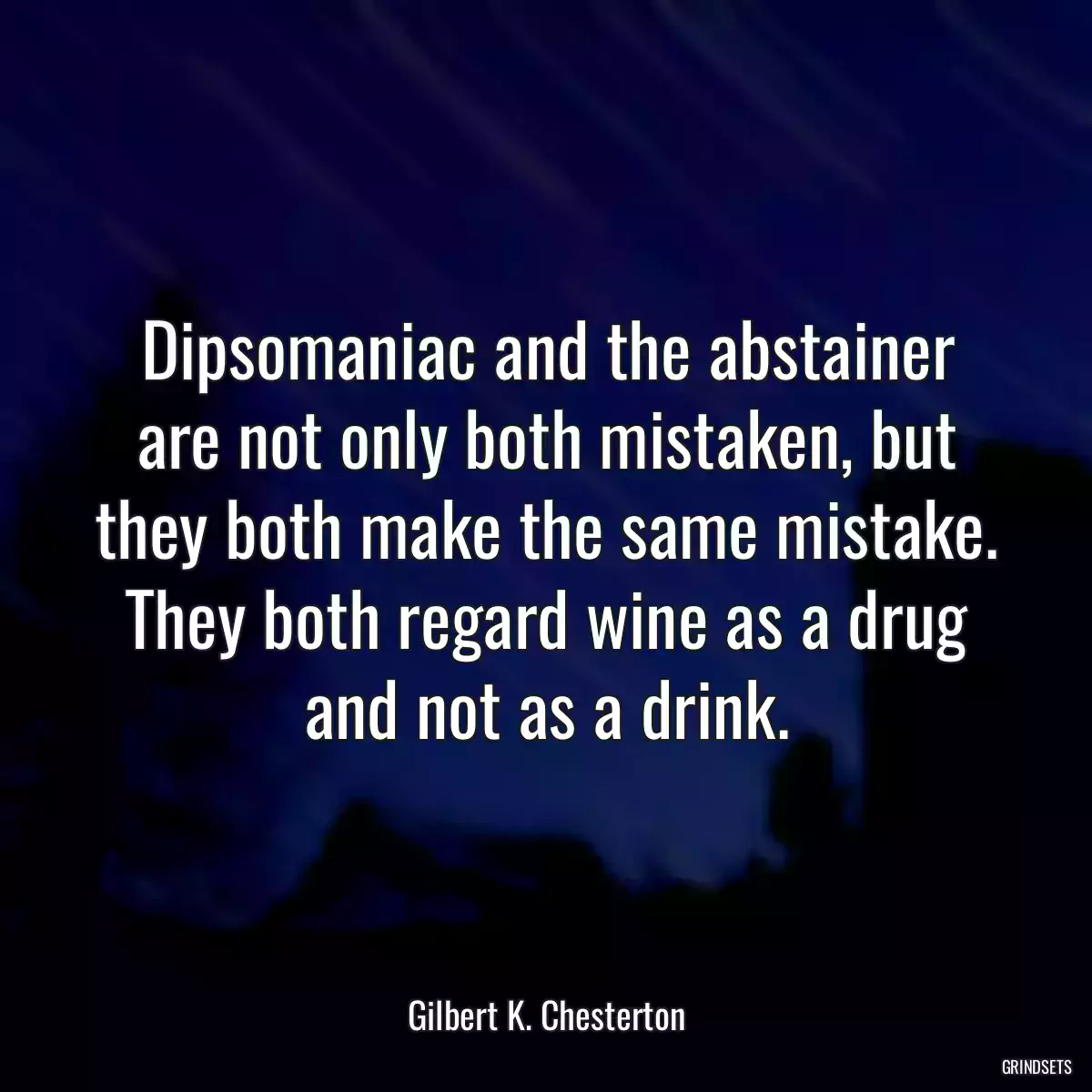 Dipsomaniac and the abstainer are not only both mistaken, but they both make the same mistake. They both regard wine as a drug and not as a drink.