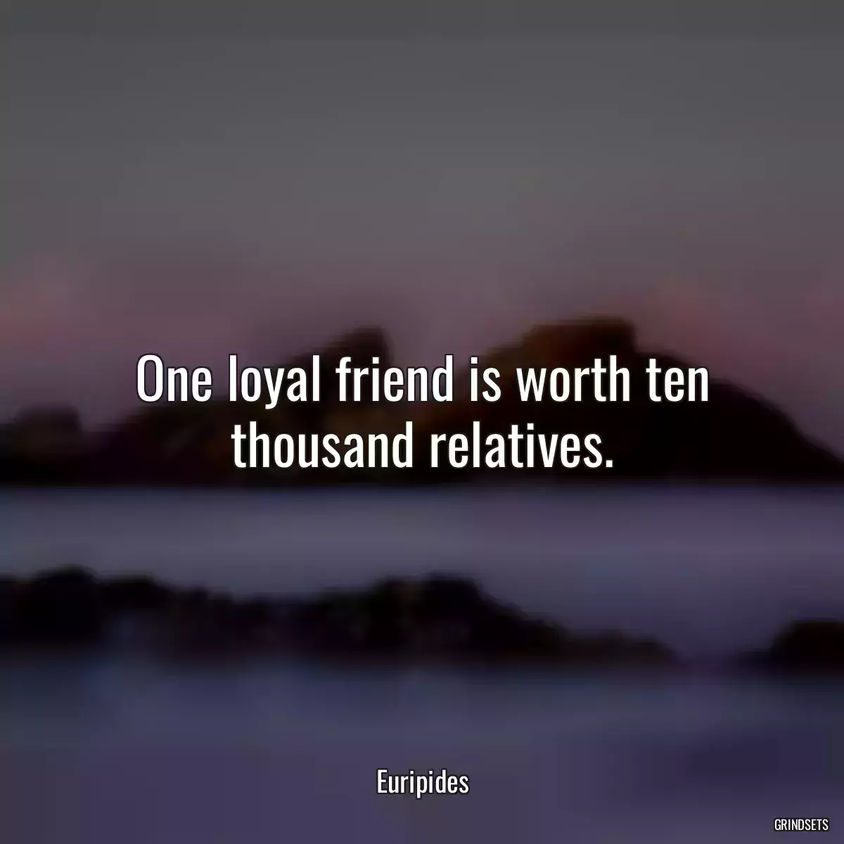 One loyal friend is worth ten thousand relatives.