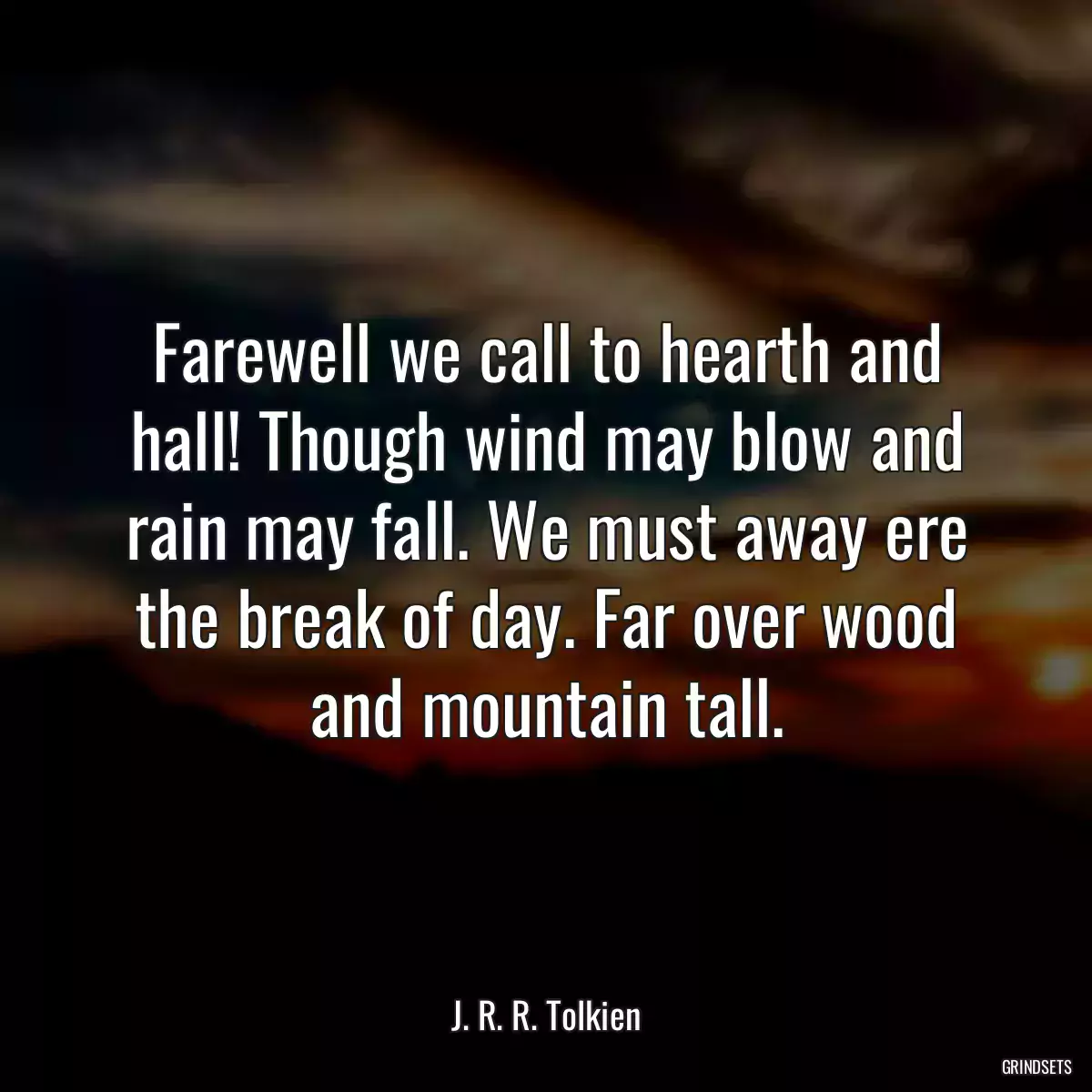 Farewell we call to hearth and hall! Though wind may blow and rain may fall. We must away ere the break of day. Far over wood and mountain tall.