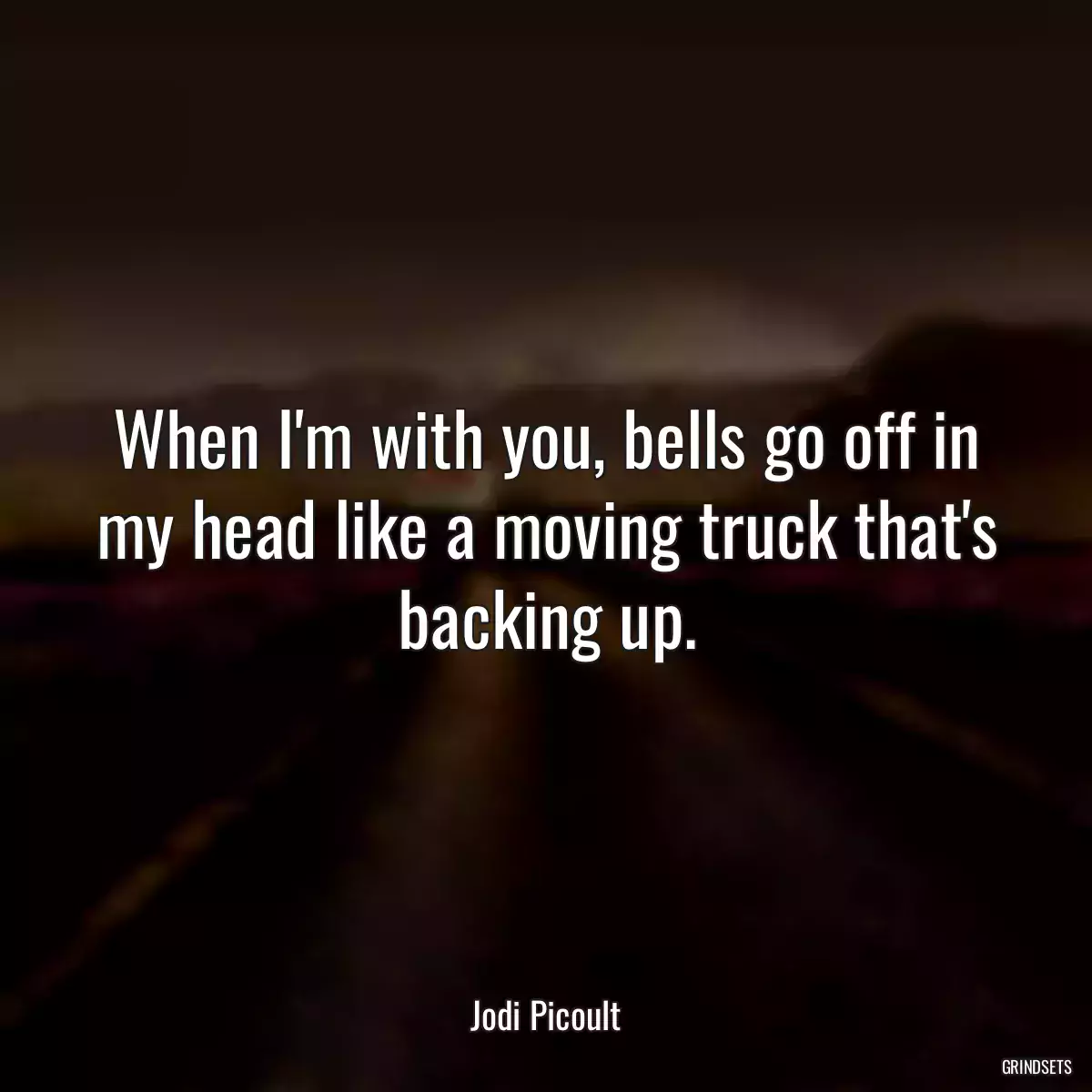 When I\'m with you, bells go off in my head like a moving truck that\'s backing up.